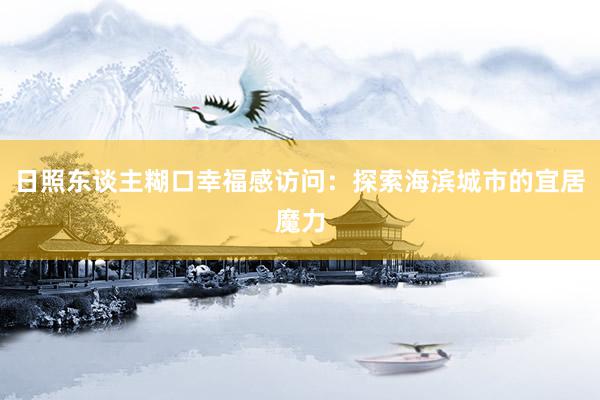 日照东谈主糊口幸福感访问：探索海滨城市的宜居魔力