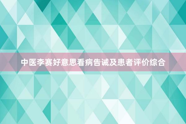 中医李赛好意思看病告诫及患者评价综合