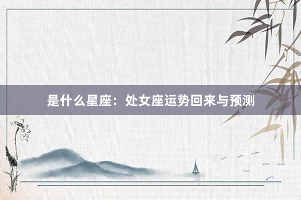 是什么星座：处女座运势回来与预测