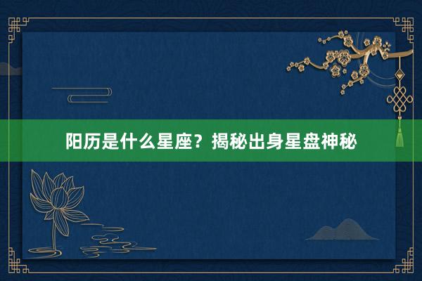 阳历是什么星座？揭秘出身星盘神秘