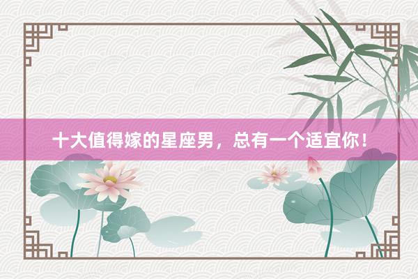 十大值得嫁的星座男，总有一个适宜你！