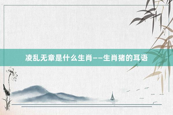 凌乱无章是什么生肖——生肖猪的耳语