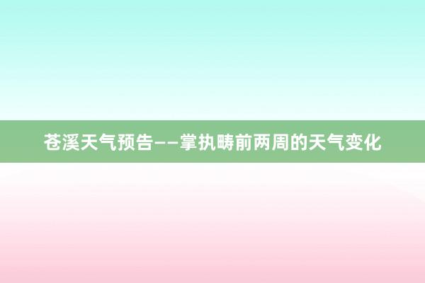 苍溪天气预告——掌执畴前两周的天气变化